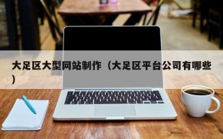 南平大足区大型网站制作（大足区平台公司有哪些）