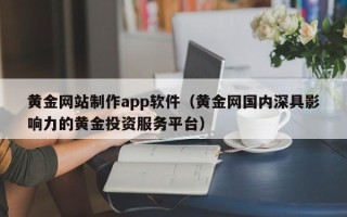 南平黄金网站制作app软件（黄金网国内深具影响力的黄金投资服务平台）