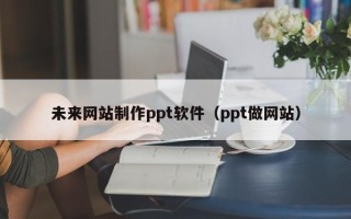 南平未来网站制作ppt软件（ppt做网站）