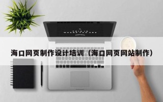 南平海口网页制作设计培训（海口网页网站制作）