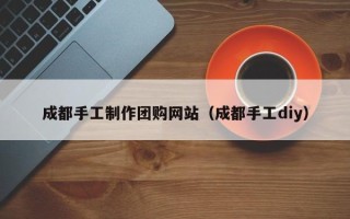 南平成都手工制作团购网站（成都手工diy）