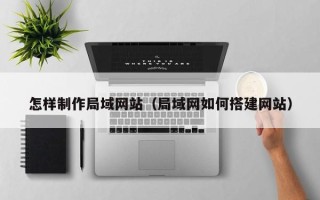 南平怎样制作局域网站（局域网如何搭建网站）