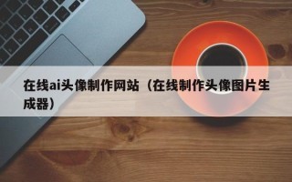 南平在线ai头像制作网站（在线制作头像图片生成器）