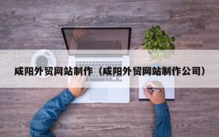 南平咸阳外贸网站制作（咸阳外贸网站制作公司）