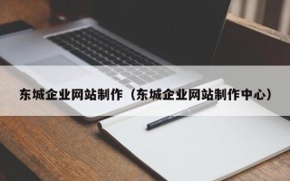 南平东城企业网站制作（东城企业网站制作中心）