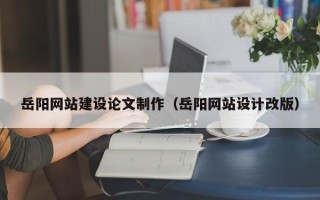 南平岳阳网站建设论文制作（岳阳网站设计改版）