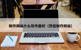南平制作网站什么软件最好（然后制作网站）