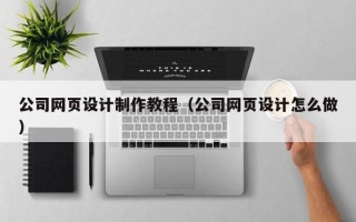 南平公司网页设计制作教程（公司网页设计怎么做）