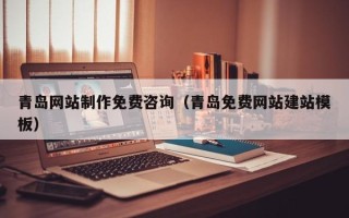 南平青岛网站制作免费咨询（青岛免费网站建站模板）