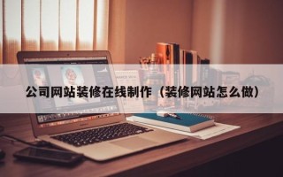 南平公司网站装修在线制作（装修网站怎么做）