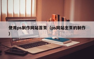 南平使用ps制作网站首页（ps网站主页的制作）