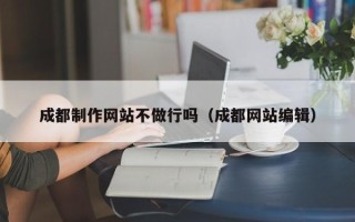 南平成都制作网站不做行吗（成都网站编辑）